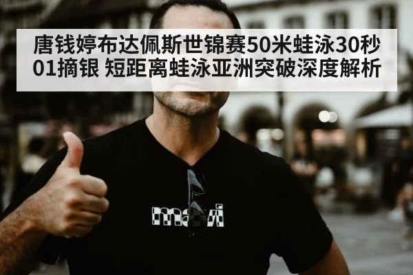 唐钱婷布达佩斯世锦赛50米蛙泳30秒01摘银 短距离蛙泳亚洲突破深度解析