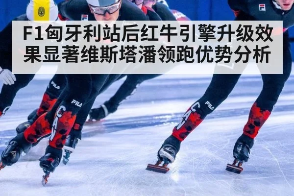 F1匈牙利站后红牛引擎升级效果显著维斯塔潘领跑优势分析