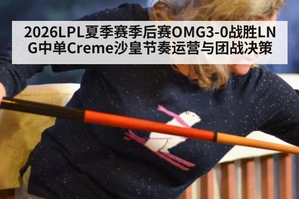 2026LPL夏季赛季后赛OMG3-0战胜LNG中单Creme沙皇节奏运营与团战决策